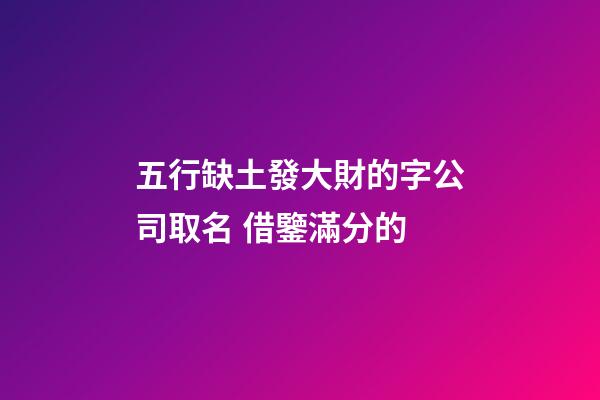 五行缺土發大財的字公司取名 借鑒滿分的-第1張-公司起名-玄機派